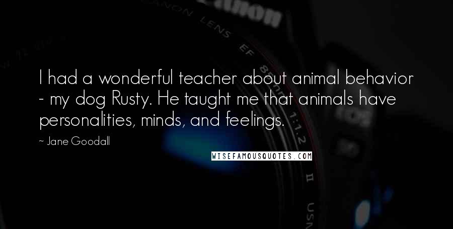 Jane Goodall Quotes: I had a wonderful teacher about animal behavior - my dog Rusty. He taught me that animals have personalities, minds, and feelings.