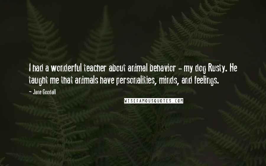 Jane Goodall Quotes: I had a wonderful teacher about animal behavior - my dog Rusty. He taught me that animals have personalities, minds, and feelings.