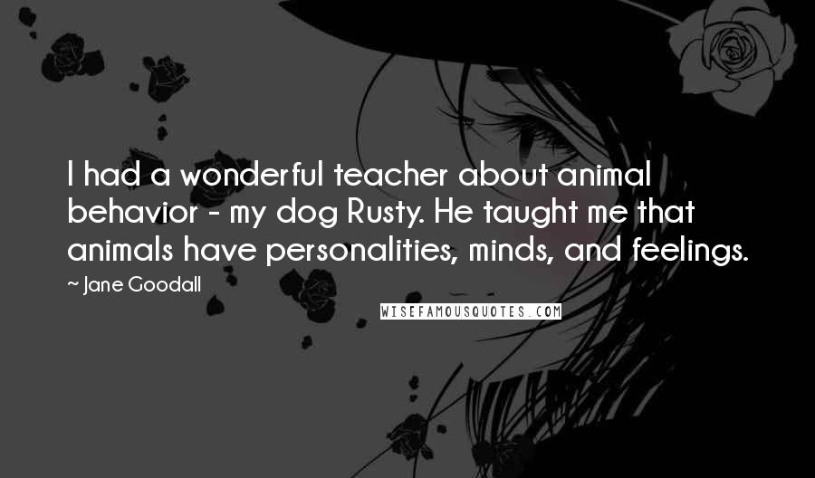 Jane Goodall Quotes: I had a wonderful teacher about animal behavior - my dog Rusty. He taught me that animals have personalities, minds, and feelings.