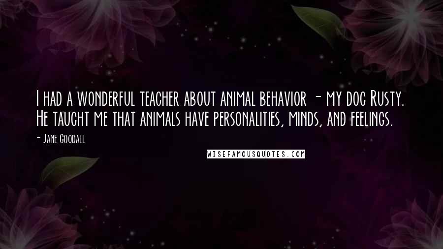 Jane Goodall Quotes: I had a wonderful teacher about animal behavior - my dog Rusty. He taught me that animals have personalities, minds, and feelings.