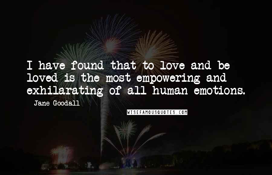 Jane Goodall Quotes: I have found that to love and be loved is the most empowering and exhilarating of all human emotions.