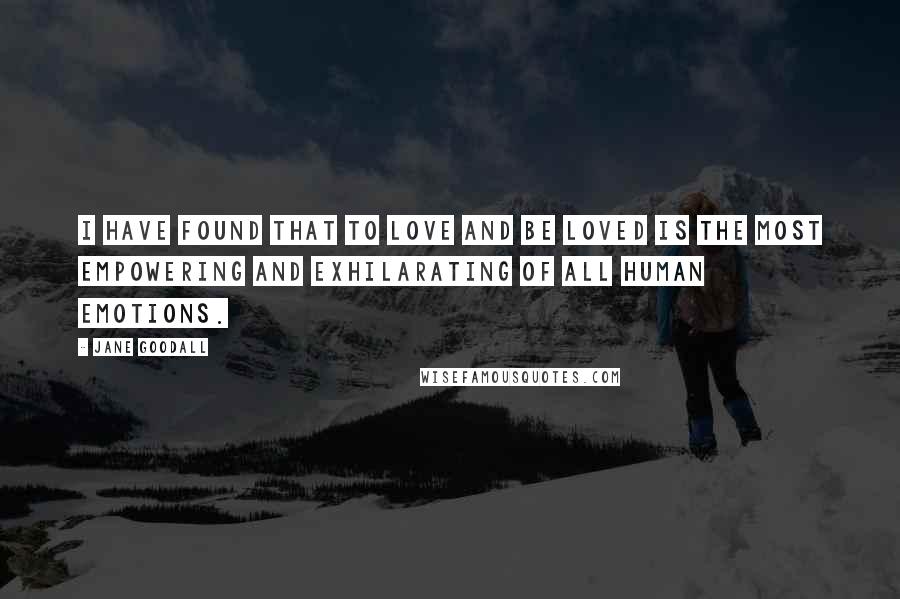 Jane Goodall Quotes: I have found that to love and be loved is the most empowering and exhilarating of all human emotions.