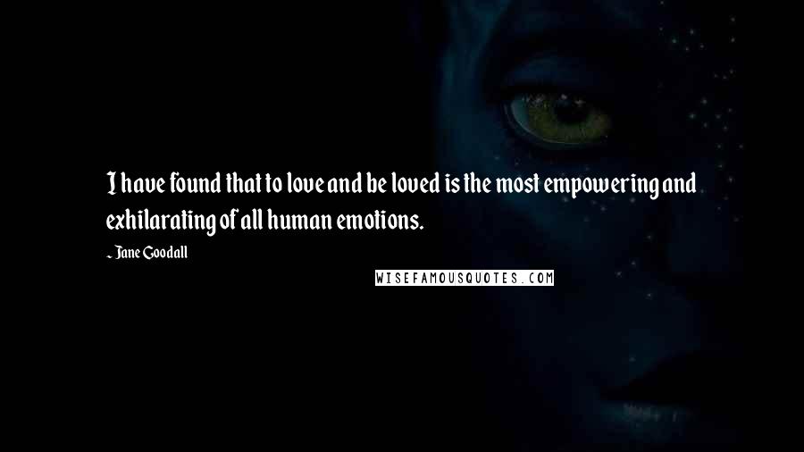 Jane Goodall Quotes: I have found that to love and be loved is the most empowering and exhilarating of all human emotions.