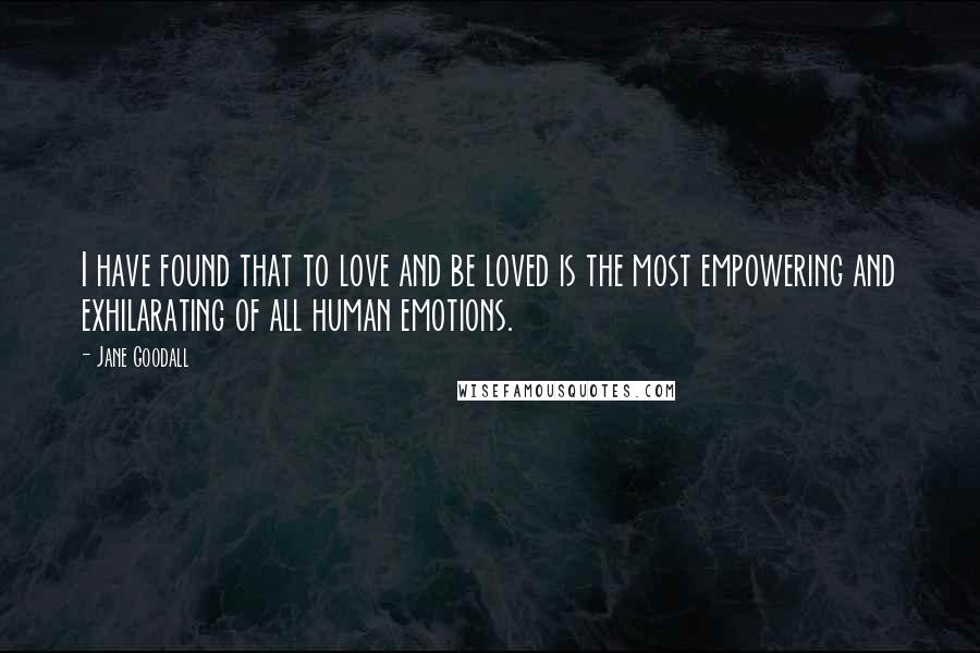 Jane Goodall Quotes: I have found that to love and be loved is the most empowering and exhilarating of all human emotions.