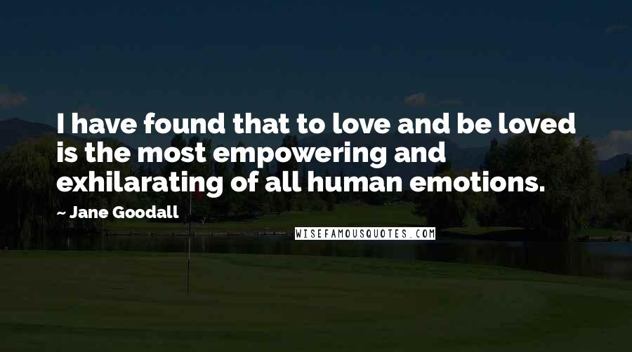 Jane Goodall Quotes: I have found that to love and be loved is the most empowering and exhilarating of all human emotions.