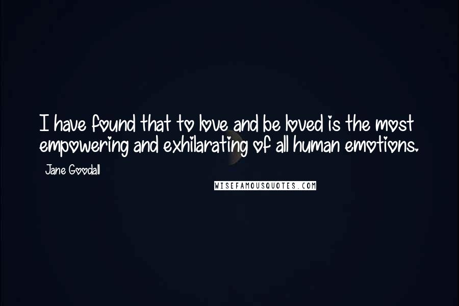 Jane Goodall Quotes: I have found that to love and be loved is the most empowering and exhilarating of all human emotions.