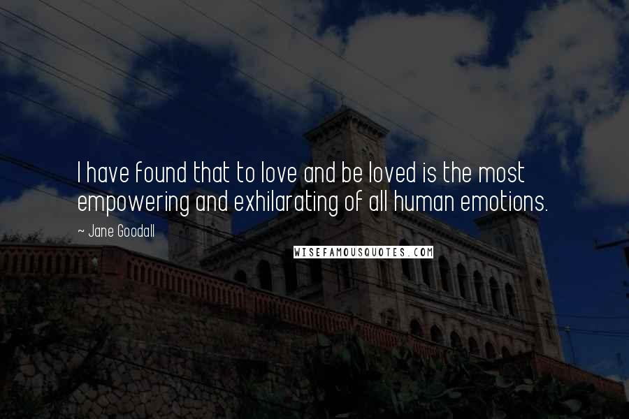 Jane Goodall Quotes: I have found that to love and be loved is the most empowering and exhilarating of all human emotions.