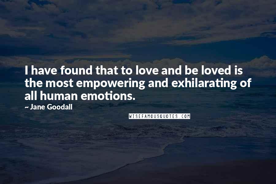 Jane Goodall Quotes: I have found that to love and be loved is the most empowering and exhilarating of all human emotions.
