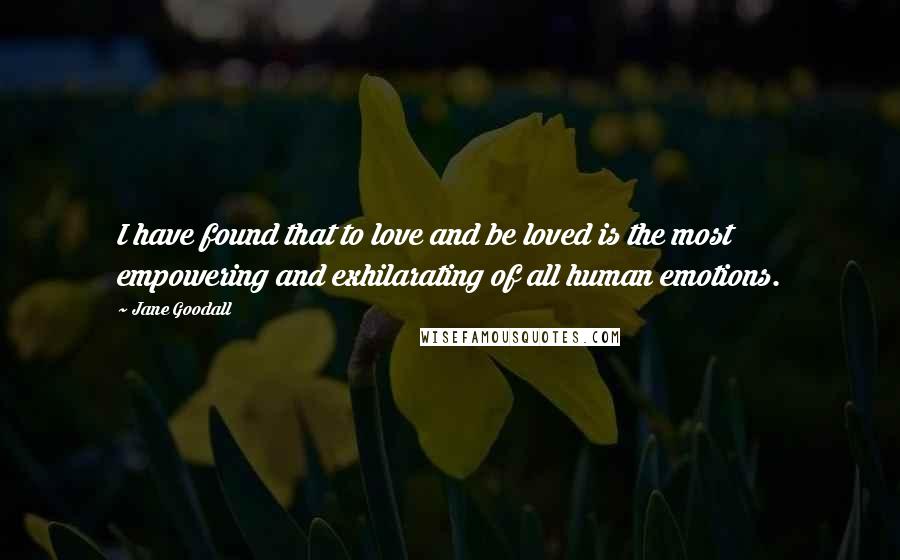Jane Goodall Quotes: I have found that to love and be loved is the most empowering and exhilarating of all human emotions.