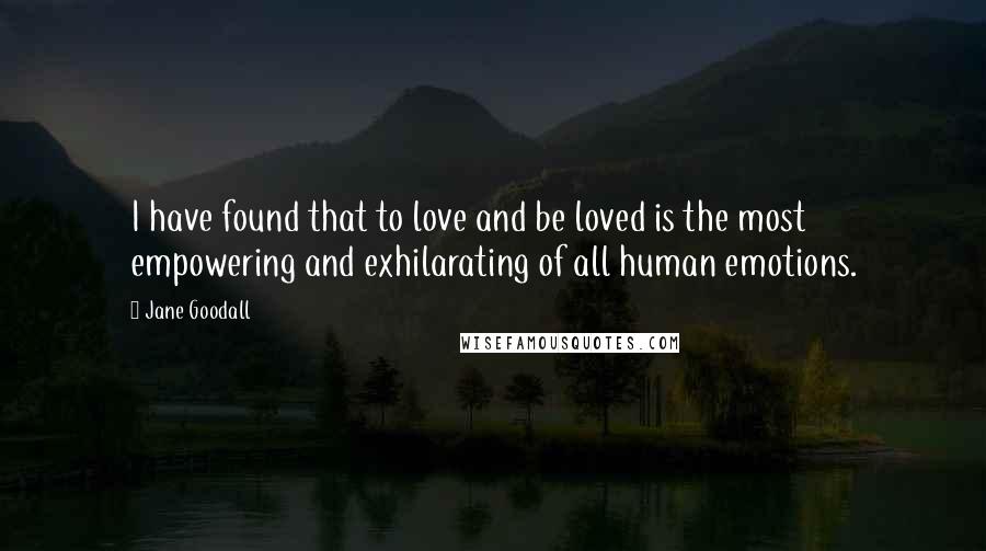 Jane Goodall Quotes: I have found that to love and be loved is the most empowering and exhilarating of all human emotions.