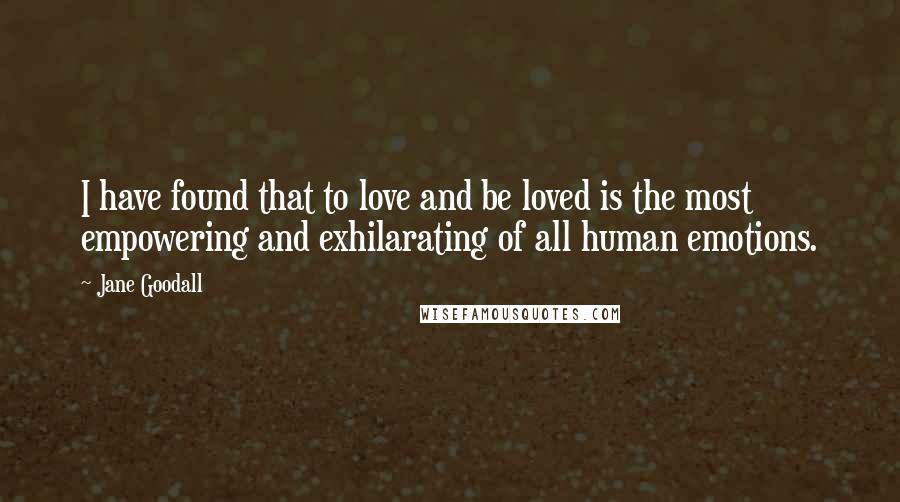 Jane Goodall Quotes: I have found that to love and be loved is the most empowering and exhilarating of all human emotions.
