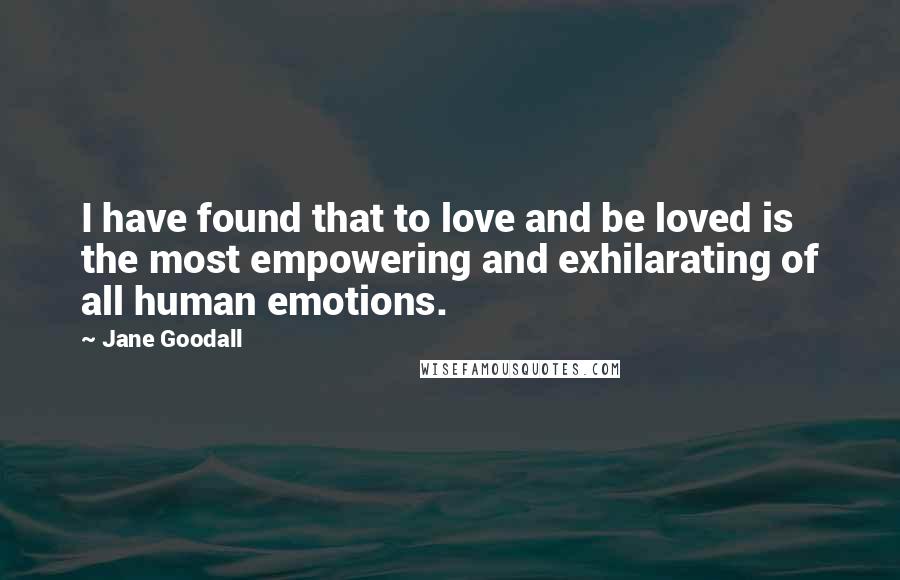 Jane Goodall Quotes: I have found that to love and be loved is the most empowering and exhilarating of all human emotions.