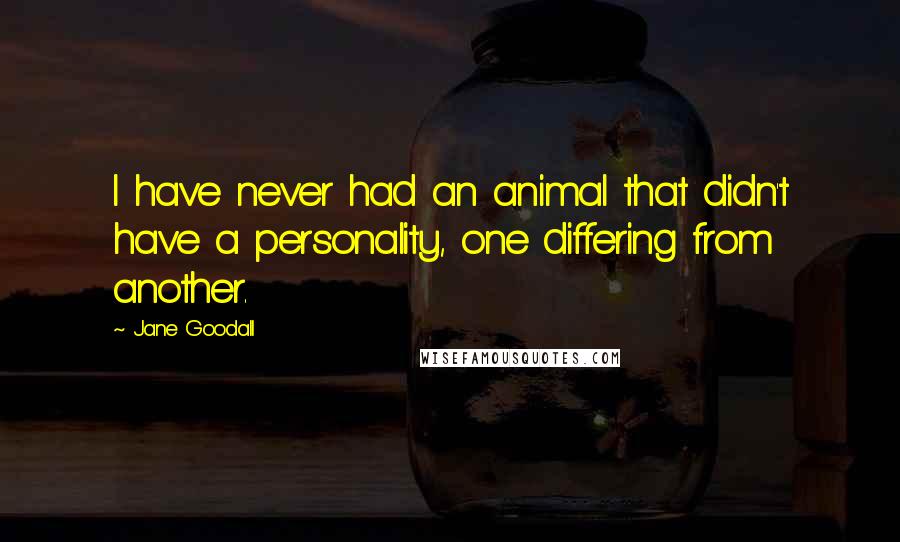 Jane Goodall Quotes: I have never had an animal that didn't have a personality, one differing from another.