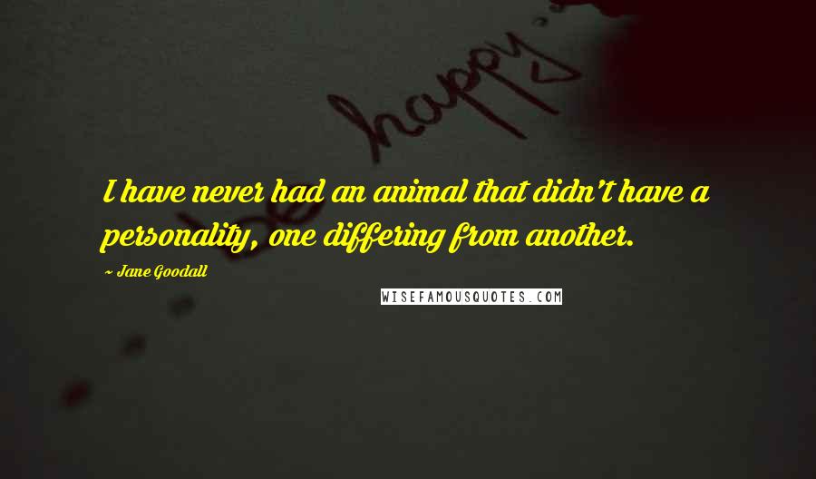 Jane Goodall Quotes: I have never had an animal that didn't have a personality, one differing from another.