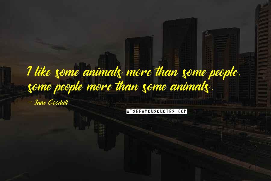 Jane Goodall Quotes: I like some animals more than some people, some people more than some animals.