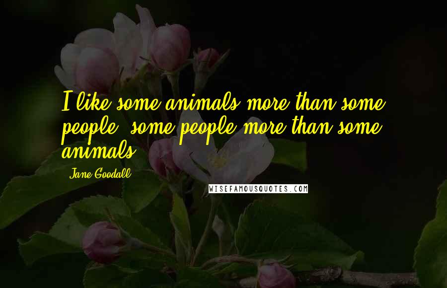 Jane Goodall Quotes: I like some animals more than some people, some people more than some animals.