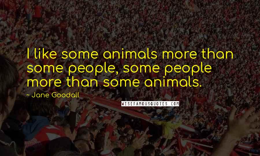 Jane Goodall Quotes: I like some animals more than some people, some people more than some animals.