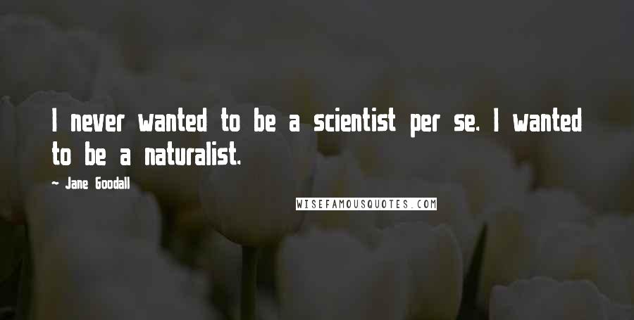 Jane Goodall Quotes: I never wanted to be a scientist per se. I wanted to be a naturalist.