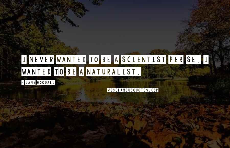 Jane Goodall Quotes: I never wanted to be a scientist per se. I wanted to be a naturalist.