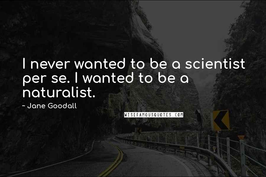 Jane Goodall Quotes: I never wanted to be a scientist per se. I wanted to be a naturalist.