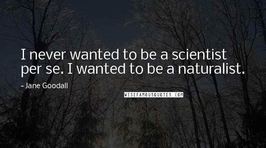 Jane Goodall Quotes: I never wanted to be a scientist per se. I wanted to be a naturalist.