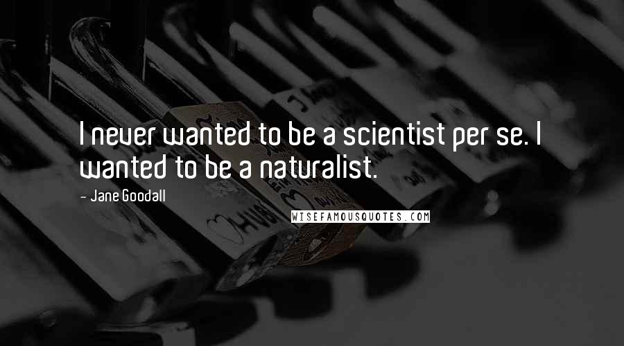 Jane Goodall Quotes: I never wanted to be a scientist per se. I wanted to be a naturalist.