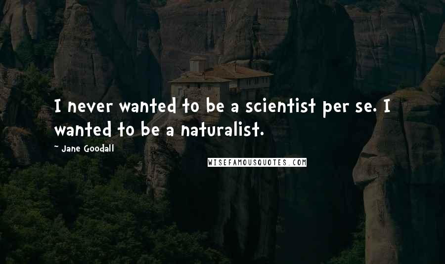 Jane Goodall Quotes: I never wanted to be a scientist per se. I wanted to be a naturalist.