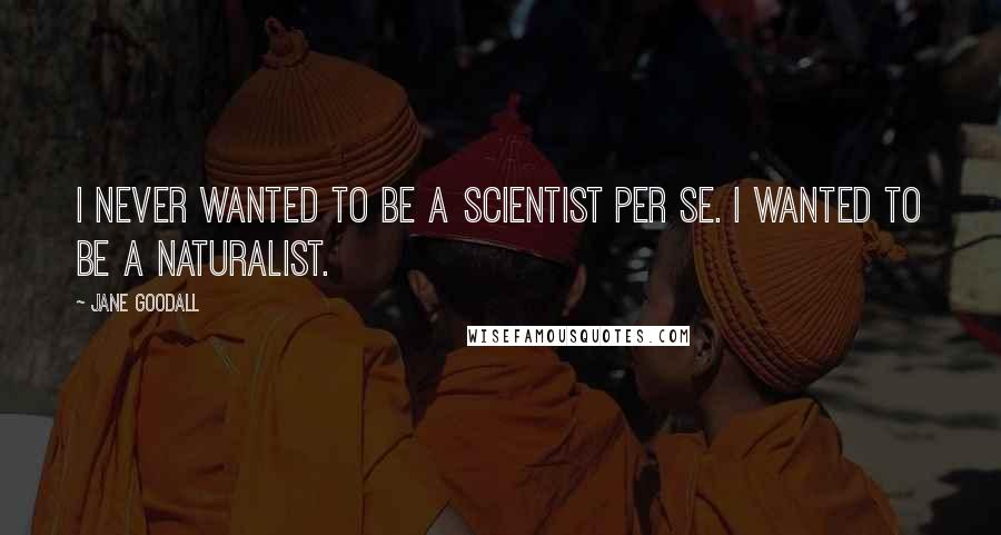 Jane Goodall Quotes: I never wanted to be a scientist per se. I wanted to be a naturalist.