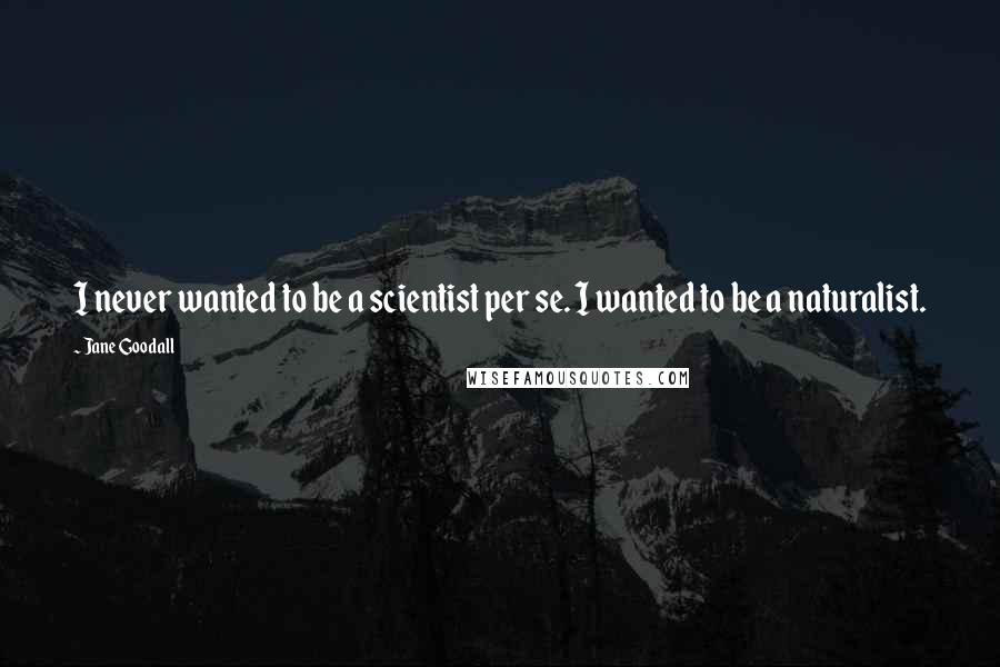 Jane Goodall Quotes: I never wanted to be a scientist per se. I wanted to be a naturalist.