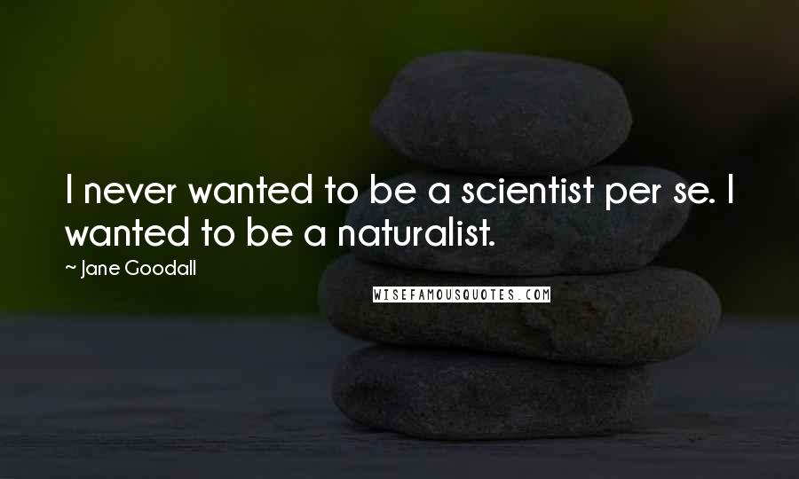 Jane Goodall Quotes: I never wanted to be a scientist per se. I wanted to be a naturalist.