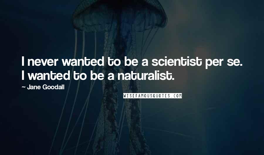 Jane Goodall Quotes: I never wanted to be a scientist per se. I wanted to be a naturalist.