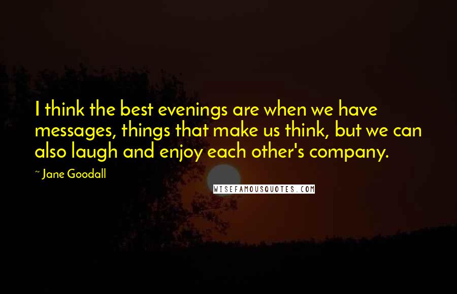 Jane Goodall Quotes: I think the best evenings are when we have messages, things that make us think, but we can also laugh and enjoy each other's company.