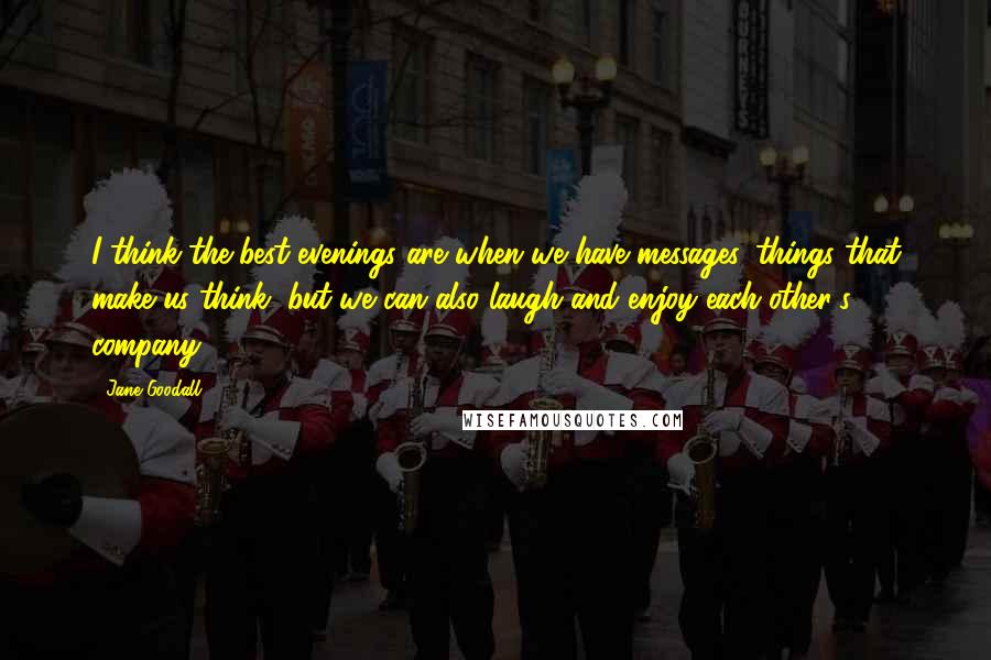 Jane Goodall Quotes: I think the best evenings are when we have messages, things that make us think, but we can also laugh and enjoy each other's company.