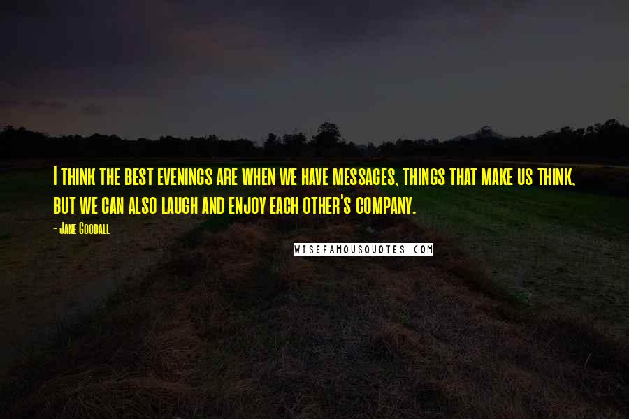 Jane Goodall Quotes: I think the best evenings are when we have messages, things that make us think, but we can also laugh and enjoy each other's company.