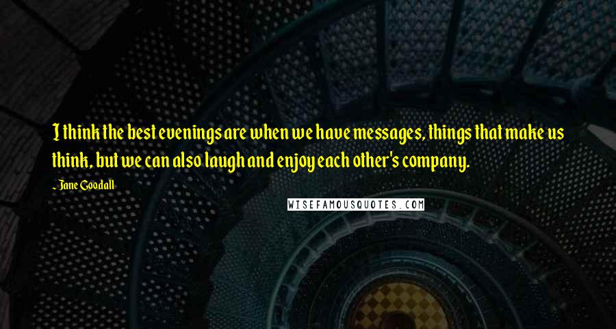 Jane Goodall Quotes: I think the best evenings are when we have messages, things that make us think, but we can also laugh and enjoy each other's company.