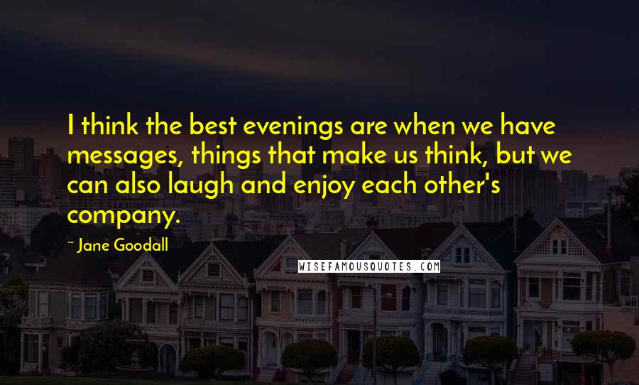 Jane Goodall Quotes: I think the best evenings are when we have messages, things that make us think, but we can also laugh and enjoy each other's company.