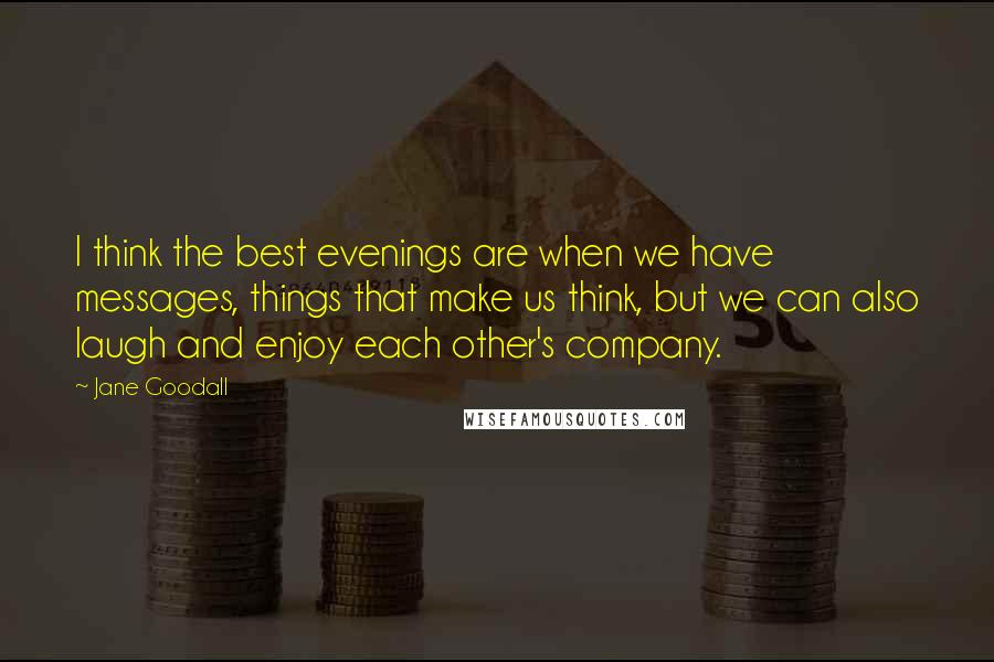 Jane Goodall Quotes: I think the best evenings are when we have messages, things that make us think, but we can also laugh and enjoy each other's company.