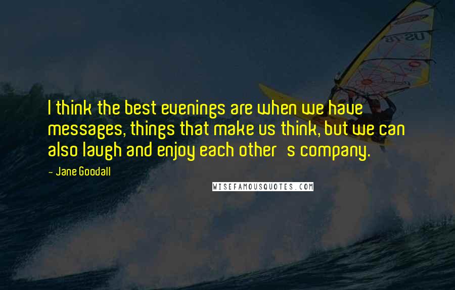 Jane Goodall Quotes: I think the best evenings are when we have messages, things that make us think, but we can also laugh and enjoy each other's company.