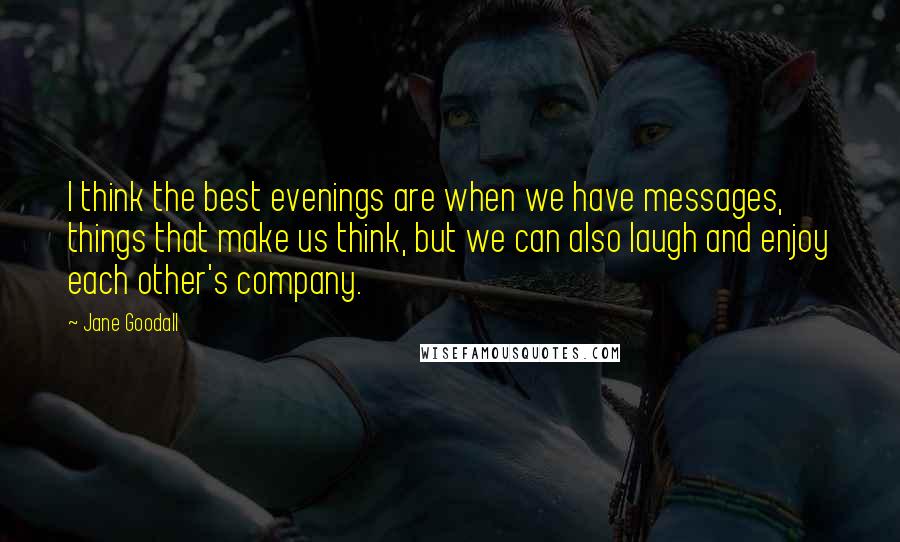 Jane Goodall Quotes: I think the best evenings are when we have messages, things that make us think, but we can also laugh and enjoy each other's company.