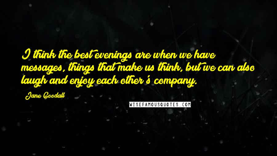 Jane Goodall Quotes: I think the best evenings are when we have messages, things that make us think, but we can also laugh and enjoy each other's company.