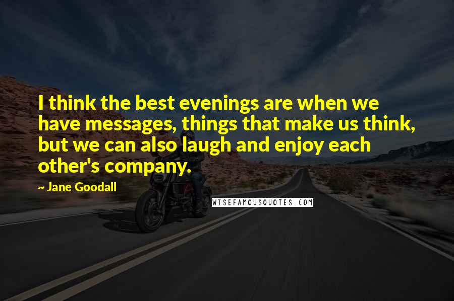 Jane Goodall Quotes: I think the best evenings are when we have messages, things that make us think, but we can also laugh and enjoy each other's company.