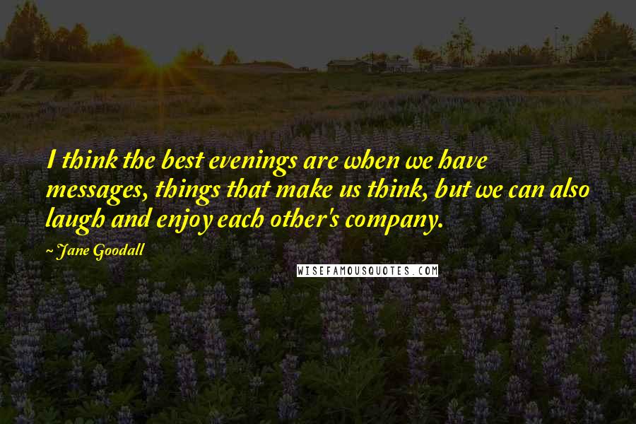 Jane Goodall Quotes: I think the best evenings are when we have messages, things that make us think, but we can also laugh and enjoy each other's company.