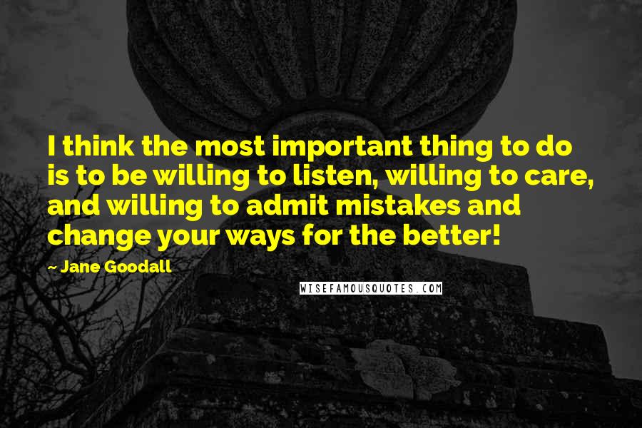 Jane Goodall Quotes: I think the most important thing to do is to be willing to listen, willing to care, and willing to admit mistakes and change your ways for the better!