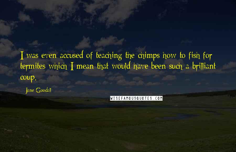 Jane Goodall Quotes: I was even accused of teaching the chimps how to fish for termites which I mean that would have been such a brilliant coup.