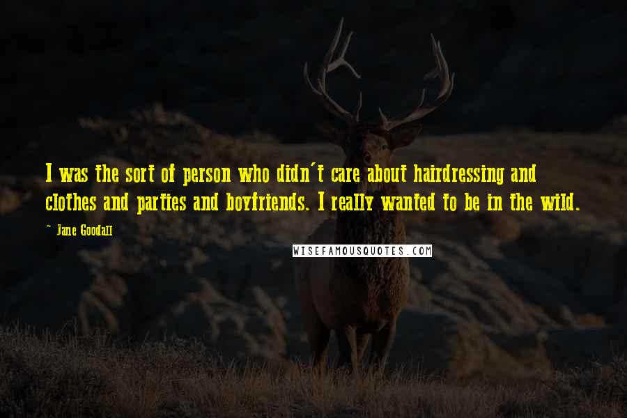 Jane Goodall Quotes: I was the sort of person who didn't care about hairdressing and clothes and parties and boyfriends. I really wanted to be in the wild.