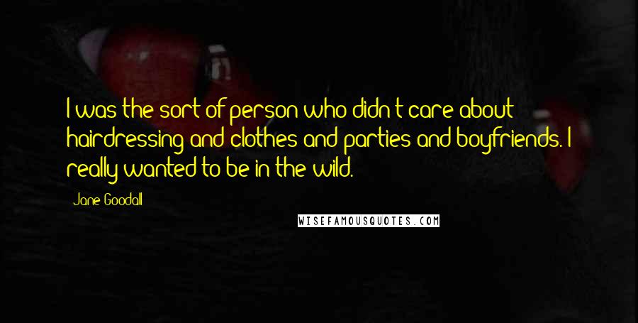 Jane Goodall Quotes: I was the sort of person who didn't care about hairdressing and clothes and parties and boyfriends. I really wanted to be in the wild.