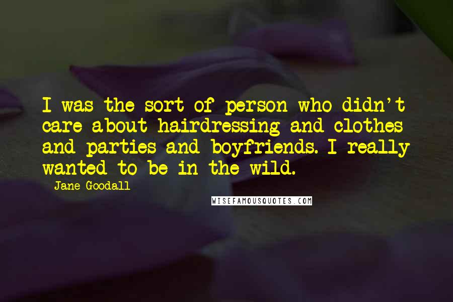 Jane Goodall Quotes: I was the sort of person who didn't care about hairdressing and clothes and parties and boyfriends. I really wanted to be in the wild.