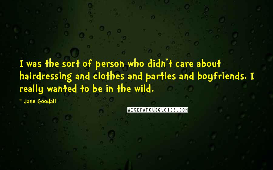 Jane Goodall Quotes: I was the sort of person who didn't care about hairdressing and clothes and parties and boyfriends. I really wanted to be in the wild.