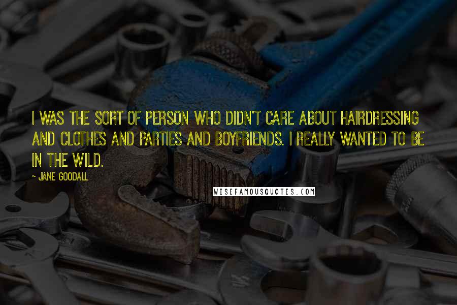 Jane Goodall Quotes: I was the sort of person who didn't care about hairdressing and clothes and parties and boyfriends. I really wanted to be in the wild.