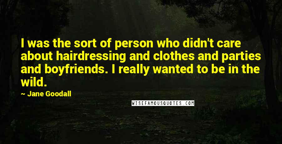 Jane Goodall Quotes: I was the sort of person who didn't care about hairdressing and clothes and parties and boyfriends. I really wanted to be in the wild.